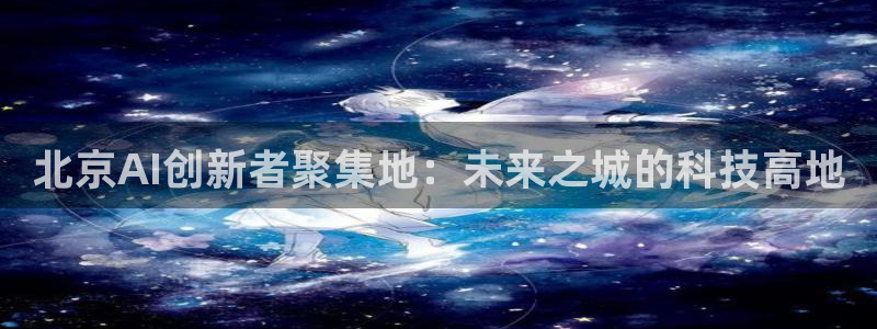 北京AI创新者聚集地：未来之城的科技高地