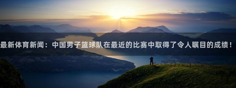 最新体育新闻：中国男子篮球队在最近的比赛中取得了令人瞩目的成绩！