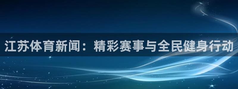 江苏体育新闻：精彩赛事与全民健身行动